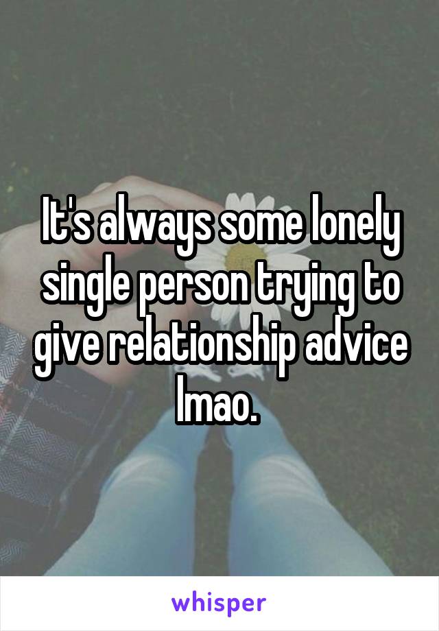 It's always some lonely single person trying to give relationship advice lmao. 