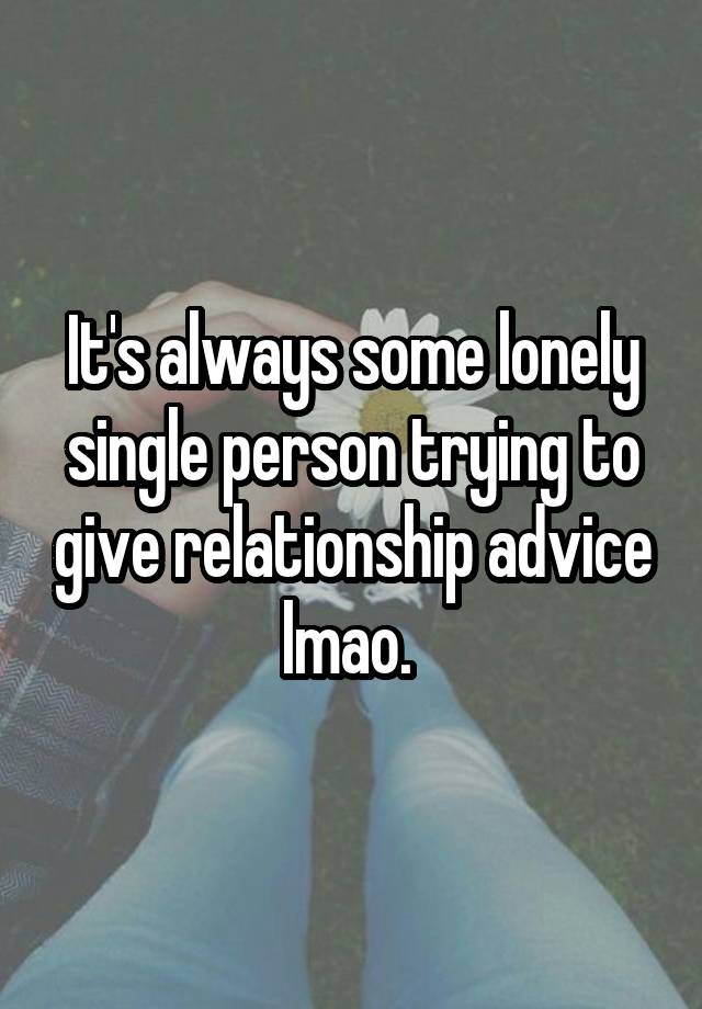 It's always some lonely single person trying to give relationship advice lmao. 