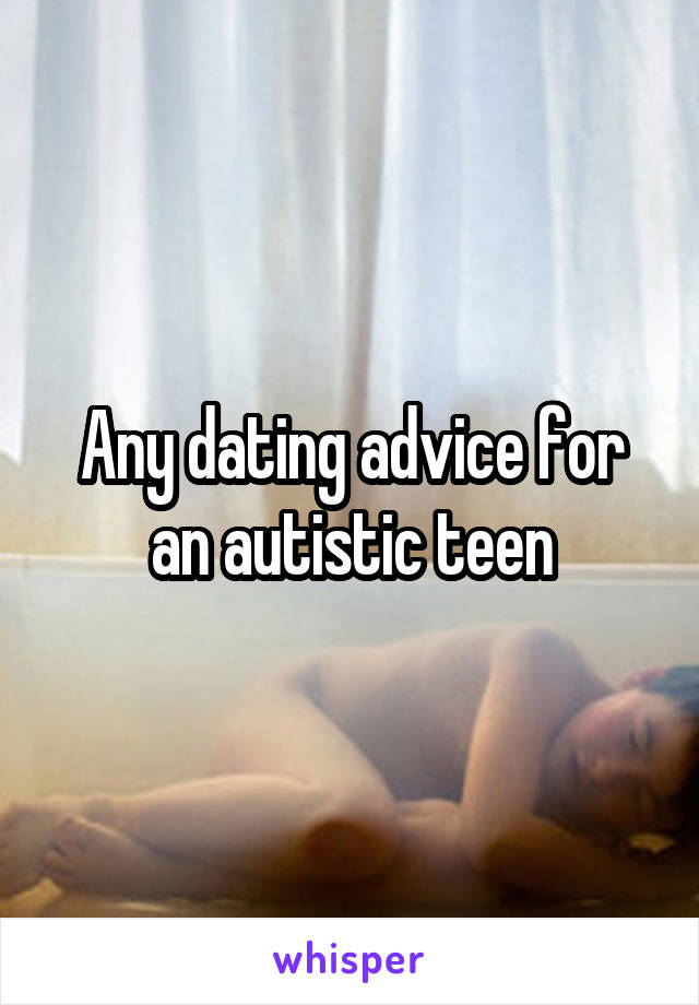 Any dating advice for an autistic teen