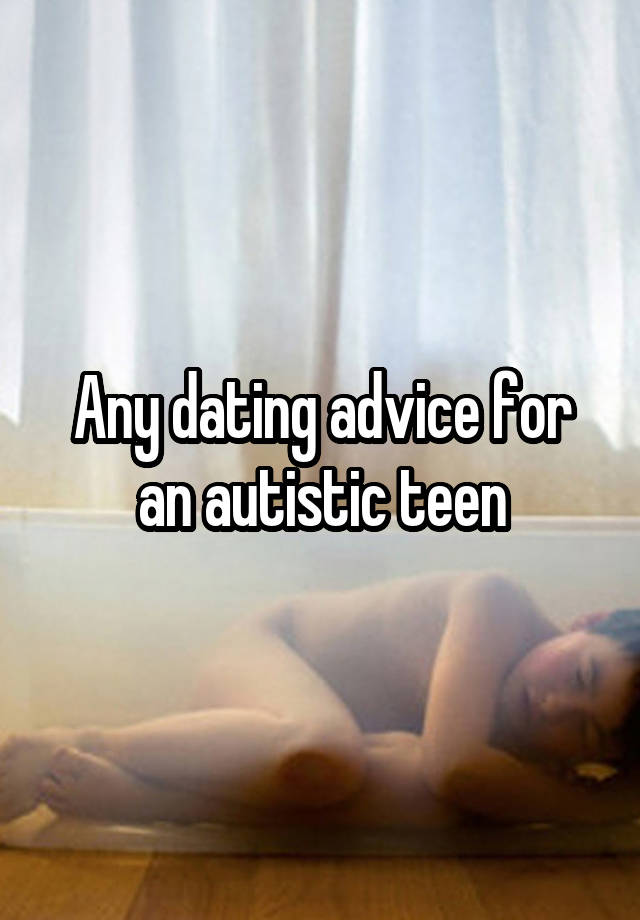 Any dating advice for an autistic teen