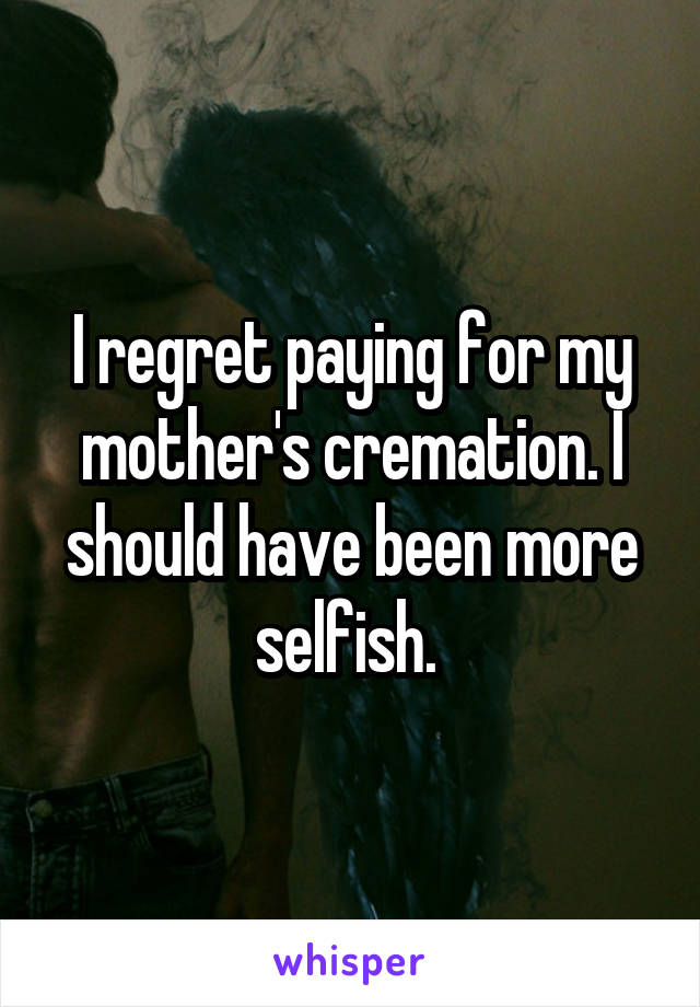 I regret paying for my mother's cremation. I should have been more selfish. 