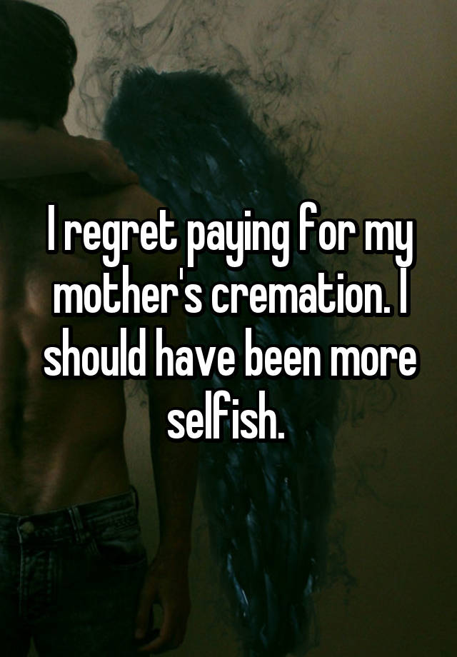 I regret paying for my mother's cremation. I should have been more selfish. 