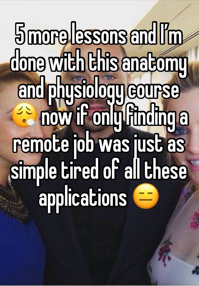 5 more lessons and I’m done with this anatomy and physiology course 😮‍💨 now if only finding a remote job was just as simple tired of all these applications 😑