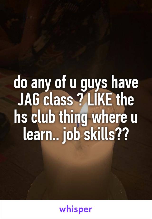 do any of u guys have JAG class ? LIKE the hs club thing where u learn.. job skills??