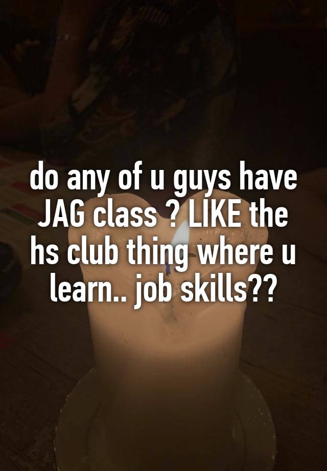 do any of u guys have JAG class ? LIKE the hs club thing where u learn.. job skills??