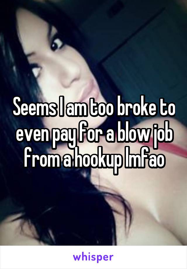 Seems I am too broke to even pay for a blow job from a hookup lmfao