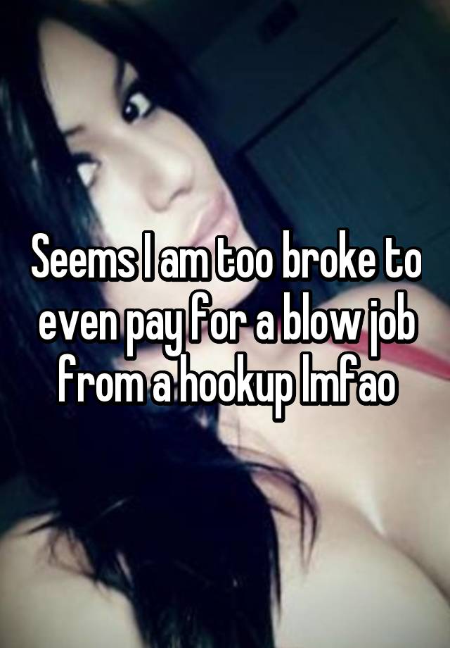 Seems I am too broke to even pay for a blow job from a hookup lmfao