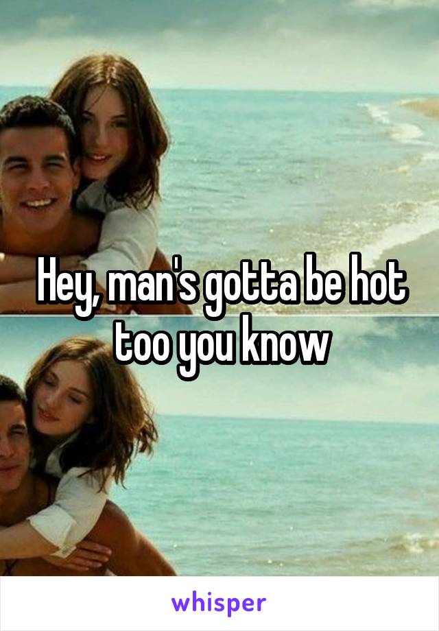 Hey, man's gotta be hot too you know