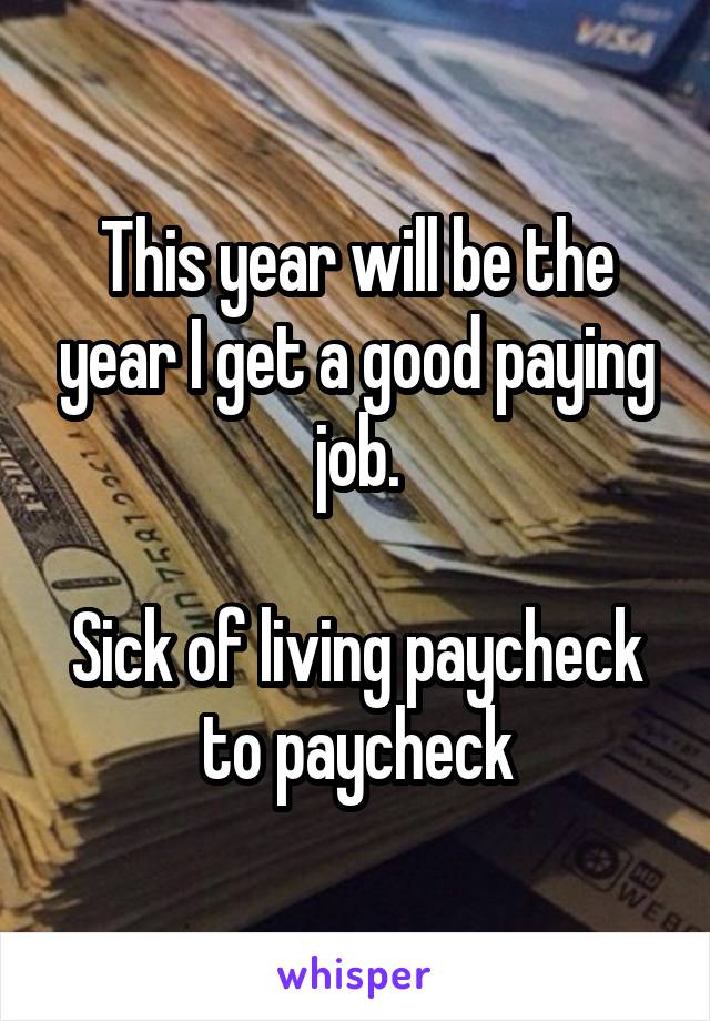 This year will be the year I get a good paying job.

Sick of living paycheck to paycheck