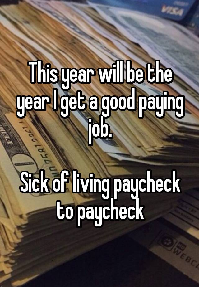 This year will be the year I get a good paying job.

Sick of living paycheck to paycheck