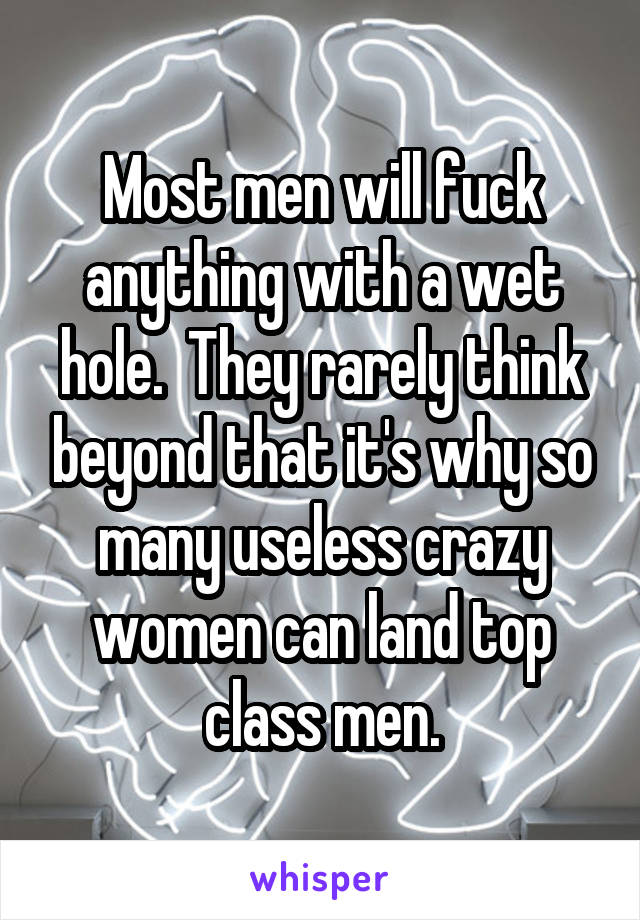 Most men will fuck anything with a wet hole.  They rarely think beyond that it's why so many useless crazy women can land top class men.