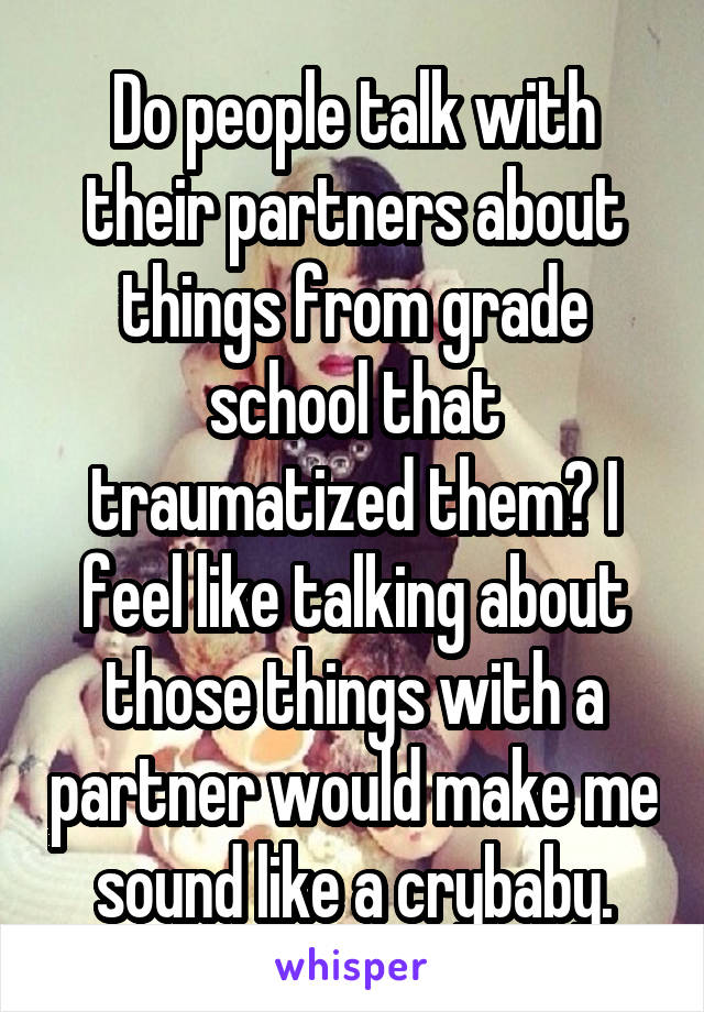 Do people talk with their partners about things from grade school that traumatized them? I feel like talking about those things with a partner would make me sound like a crybaby.