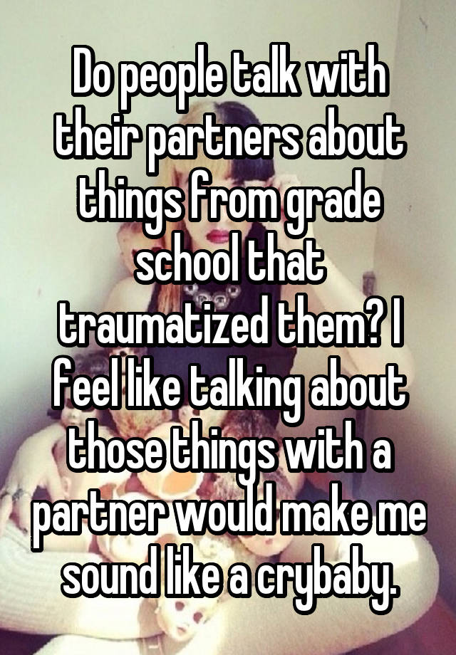 Do people talk with their partners about things from grade school that traumatized them? I feel like talking about those things with a partner would make me sound like a crybaby.