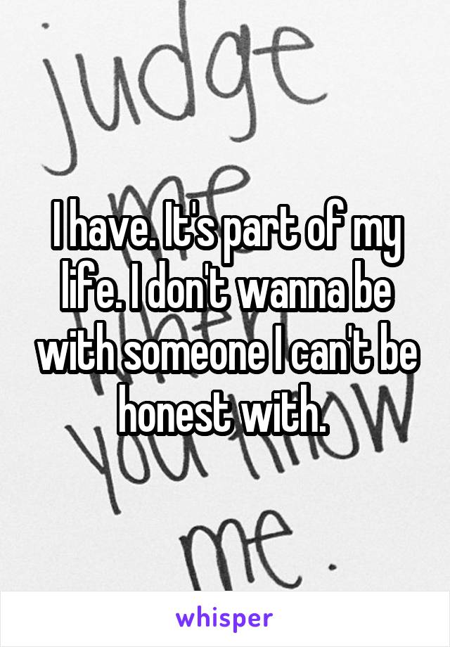 I have. It's part of my life. I don't wanna be with someone I can't be honest with. 