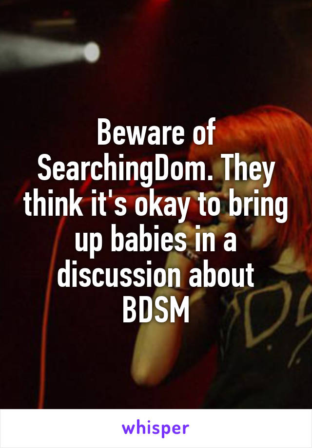 Beware of SearchingDom. They think it's okay to bring up babies in a discussion about BDSM