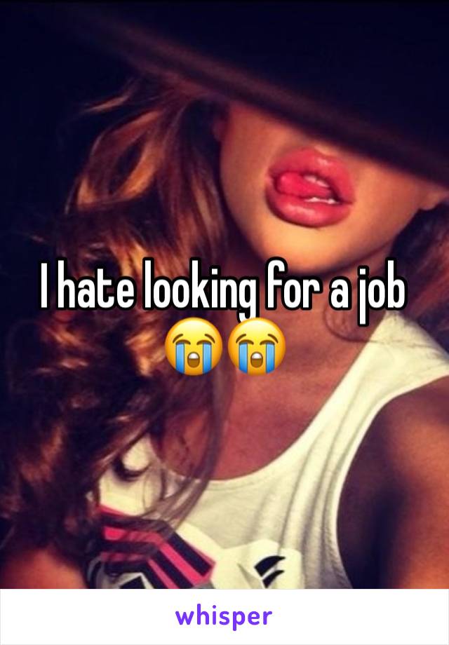 I hate looking for a job 😭😭