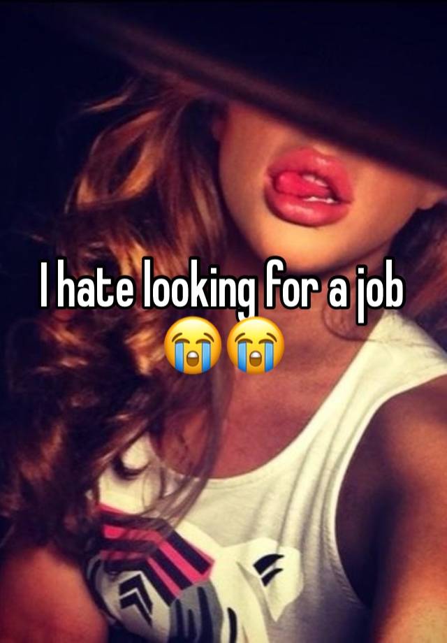 I hate looking for a job 😭😭