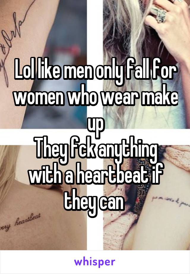 Lol like men only fall for women who wear make up
They fck anything with a heartbeat if they can 