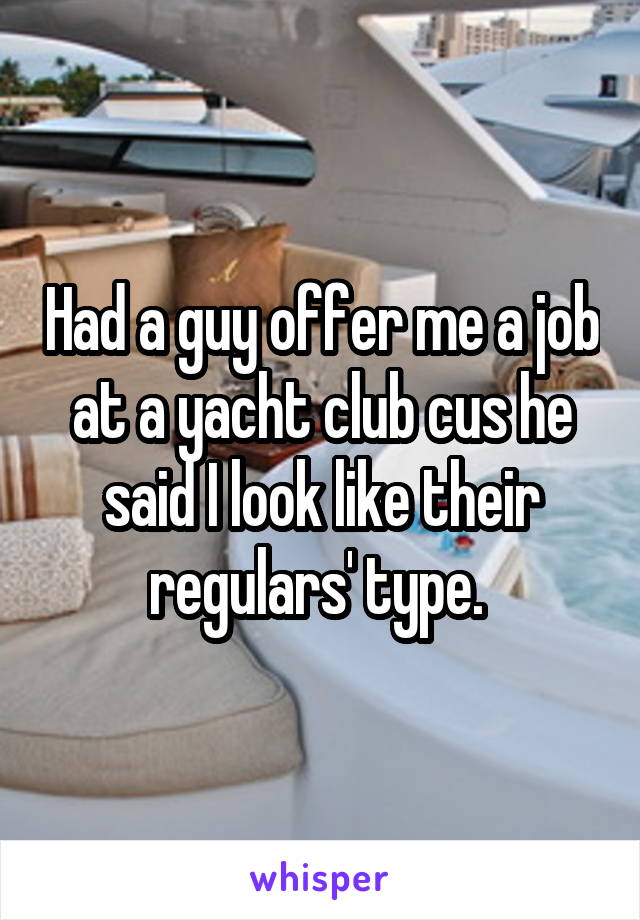 Had a guy offer me a job at a yacht club cus he said I look like their regulars' type. 