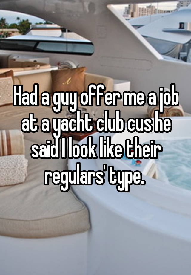 Had a guy offer me a job at a yacht club cus he said I look like their regulars' type. 