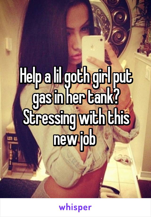 Help a lil goth girl put gas in her tank? Stressing with this new job 