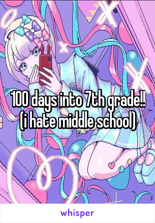 100 days into 7th grade!! (i hate middle school)