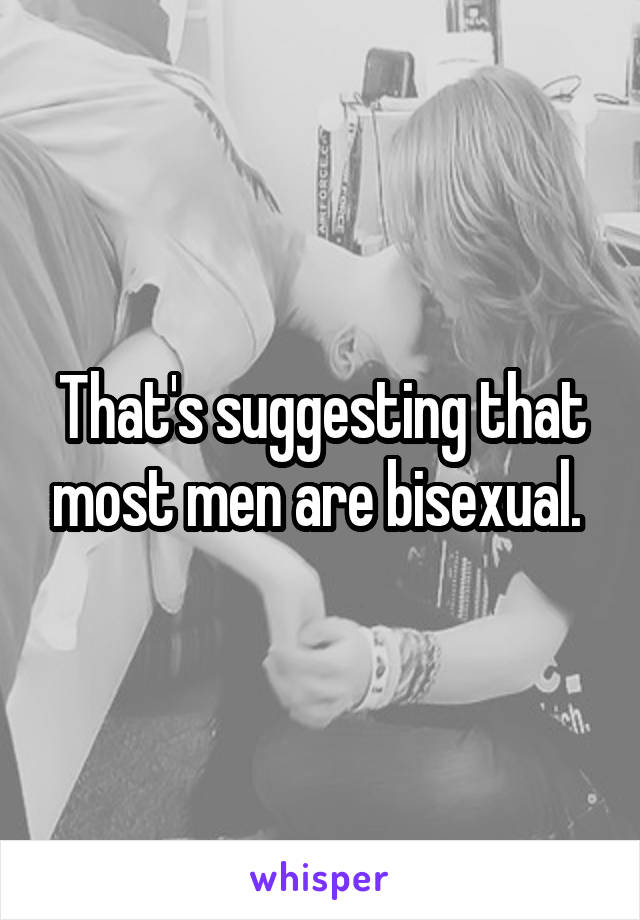 That's suggesting that most men are bisexual. 