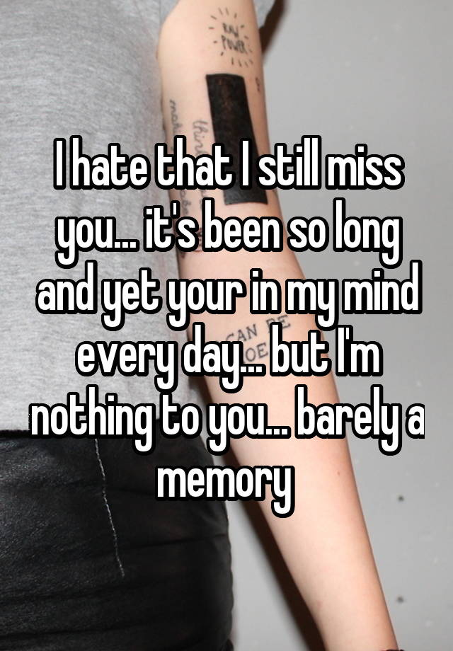 I hate that I still miss you... it's been so long and yet your in my mind every day... but I'm nothing to you... barely a memory 