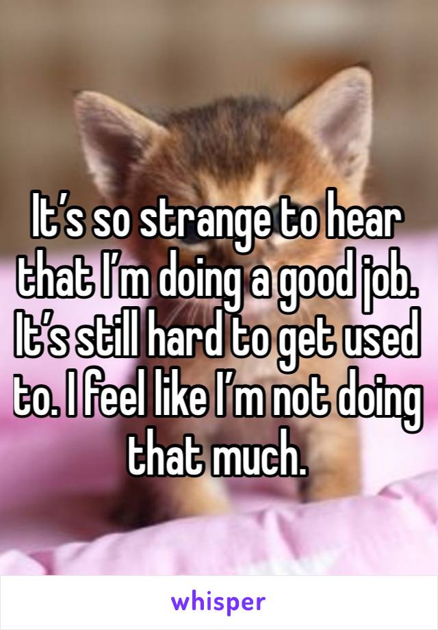 It’s so strange to hear that I’m doing a good job. It’s still hard to get used to. I feel like I’m not doing that much.