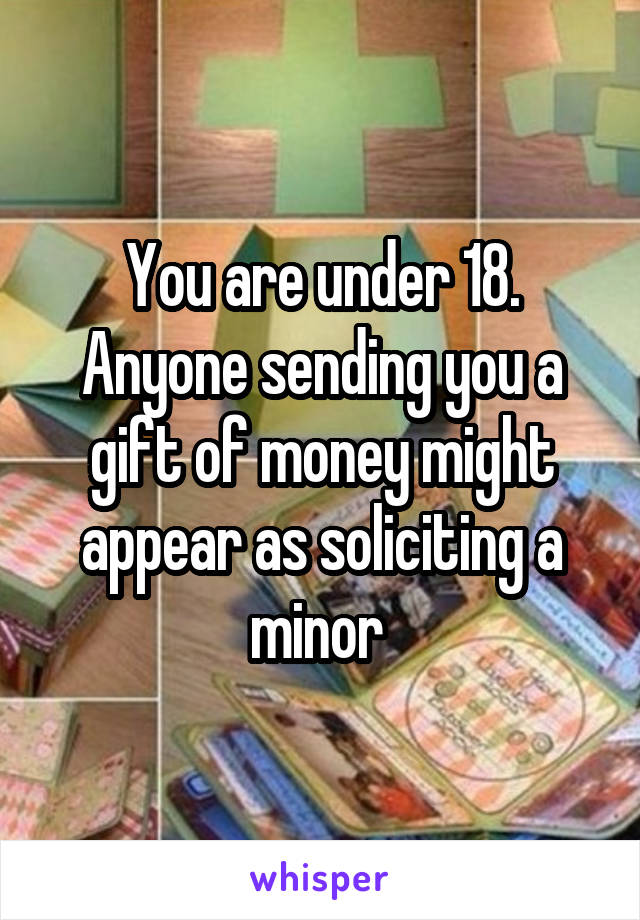 You are under 18. Anyone sending you a gift of money might appear as soliciting a minor 