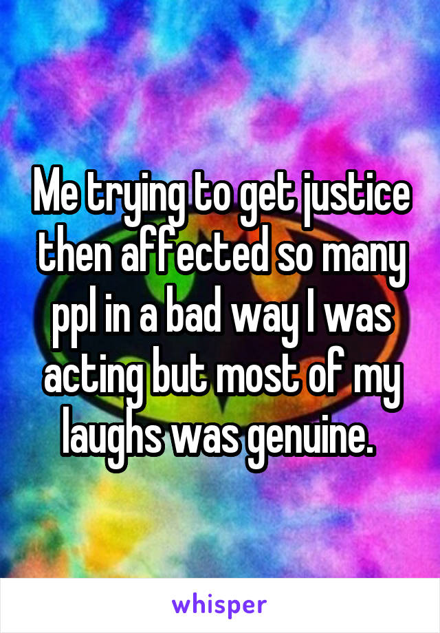 Me trying to get justice then affected so many ppl in a bad way I was acting but most of my laughs was genuine. 