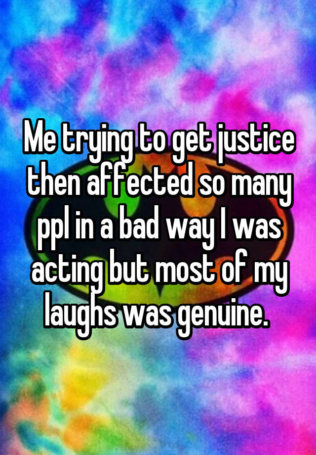 Me trying to get justice then affected so many ppl in a bad way I was acting but most of my laughs was genuine. 