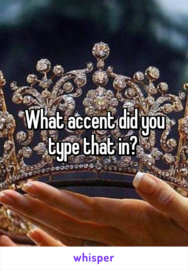 What accent did you type that in? 