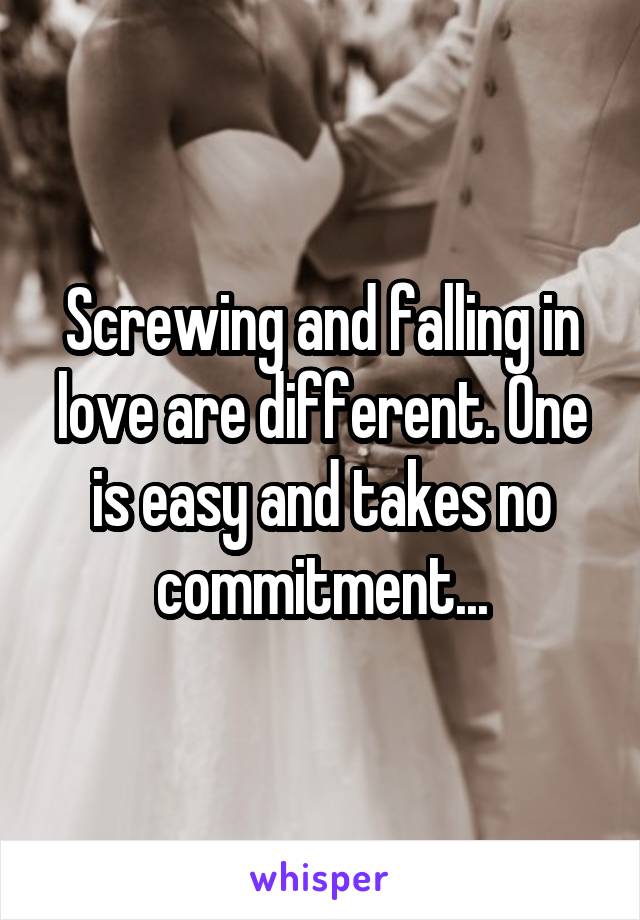 Screwing and falling in love are different. One is easy and takes no commitment...