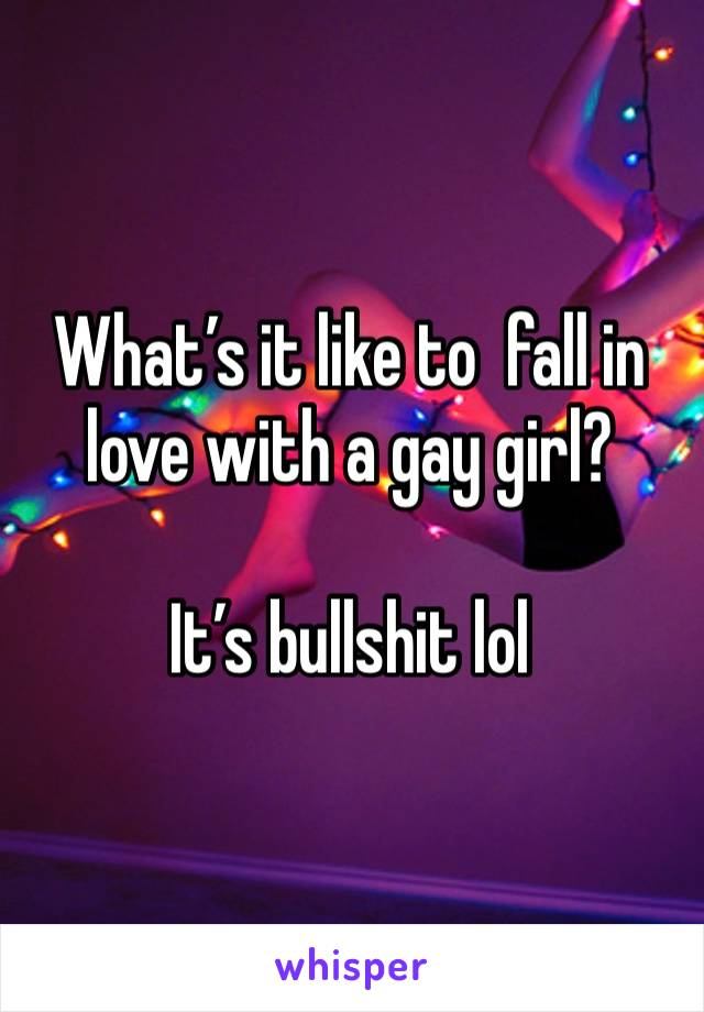 What’s it like to  fall in love with a gay girl?

It’s bullshit lol 