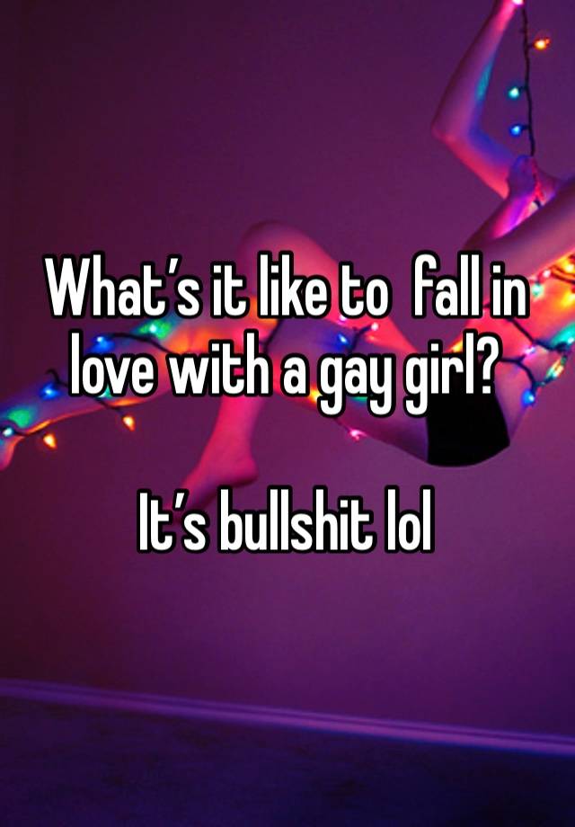 What’s it like to  fall in love with a gay girl?

It’s bullshit lol 