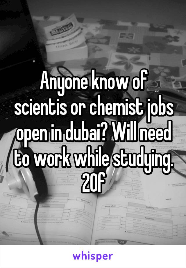 Anyone know of scientis or chemist jobs open in dubai? Will need to work while studying.
20f