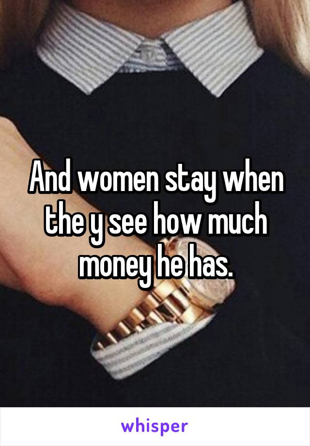 And women stay when the y see how much money he has.