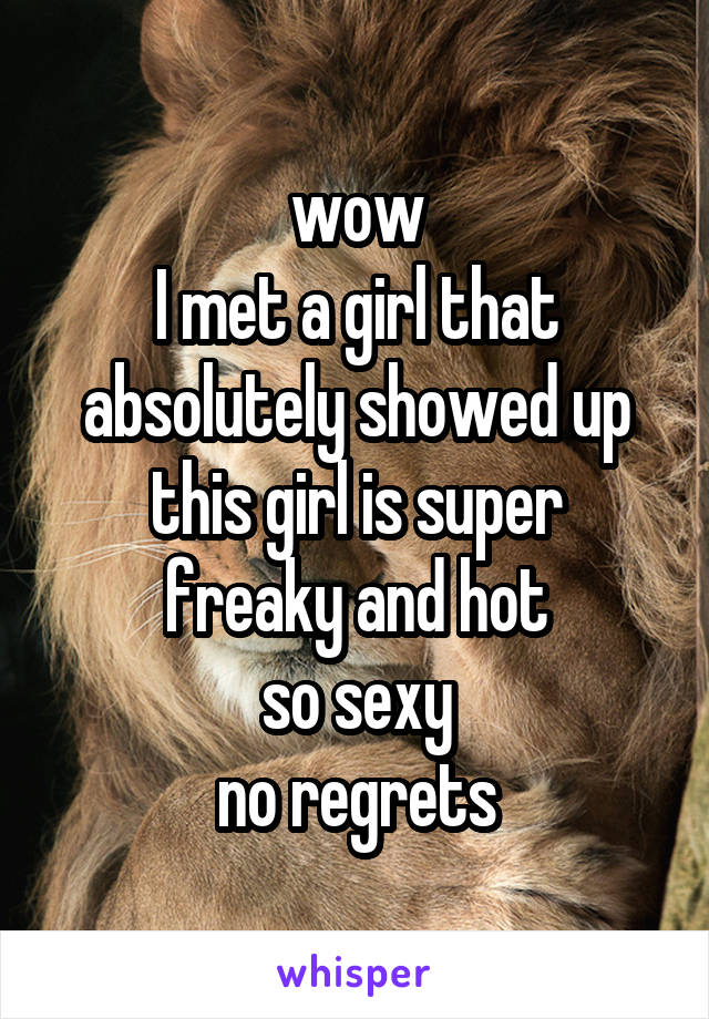 wow
I met a girl that absolutely showed up
this girl is super freaky and hot
so sexy
no regrets