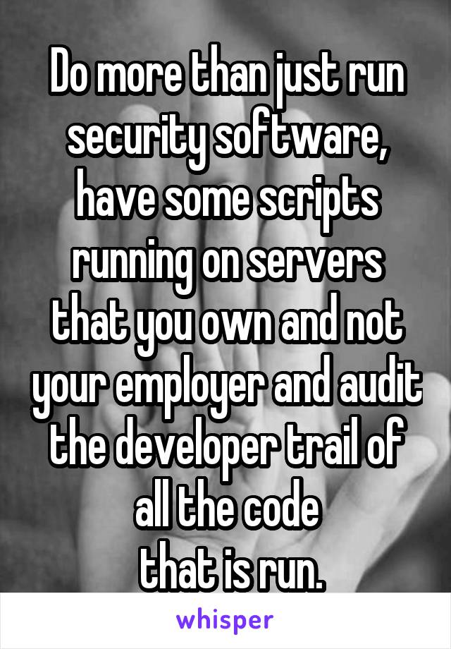 Do more than just run security software, have some scripts running on servers that you own and not your employer and audit the developer trail of all the code
 that is run.