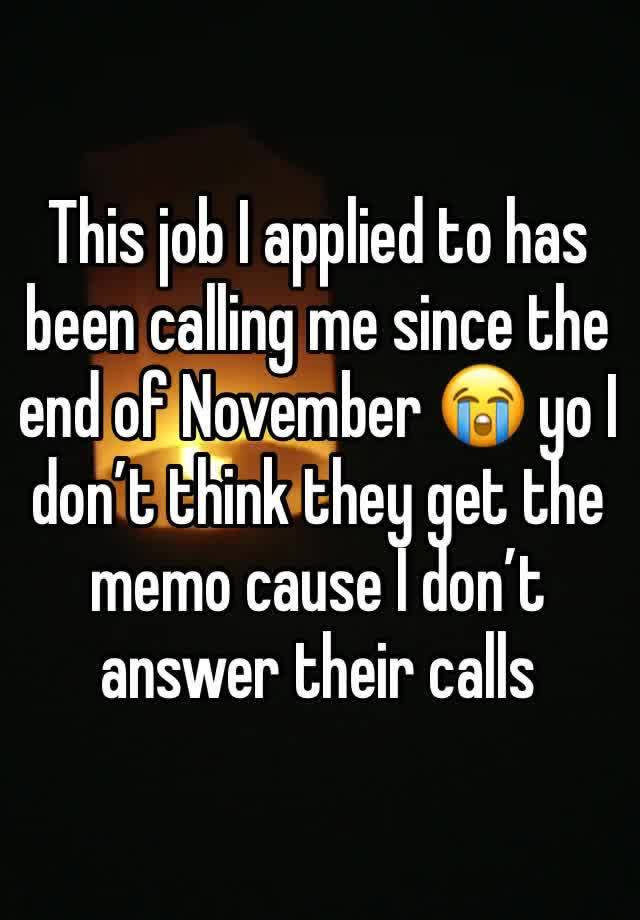 This job I applied to has been calling me since the end of November 😭 yo I don’t think they get the memo cause I don’t answer their calls