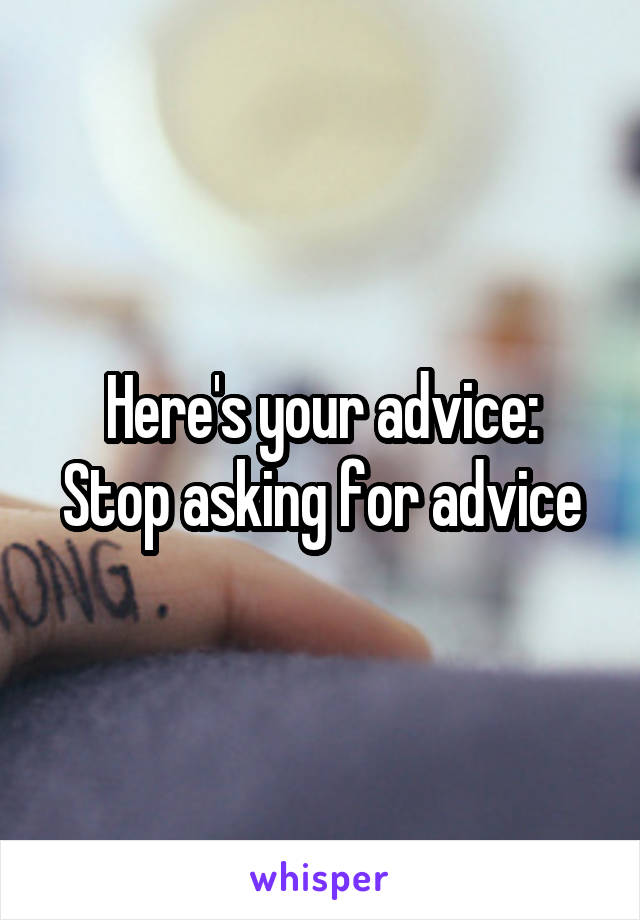 Here's your advice:
Stop asking for advice