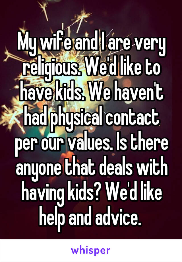 My wife and I are very religious. We'd like to have kids. We haven't had physical contact per our values. Is there anyone that deals with having kids? We'd like help and advice. 