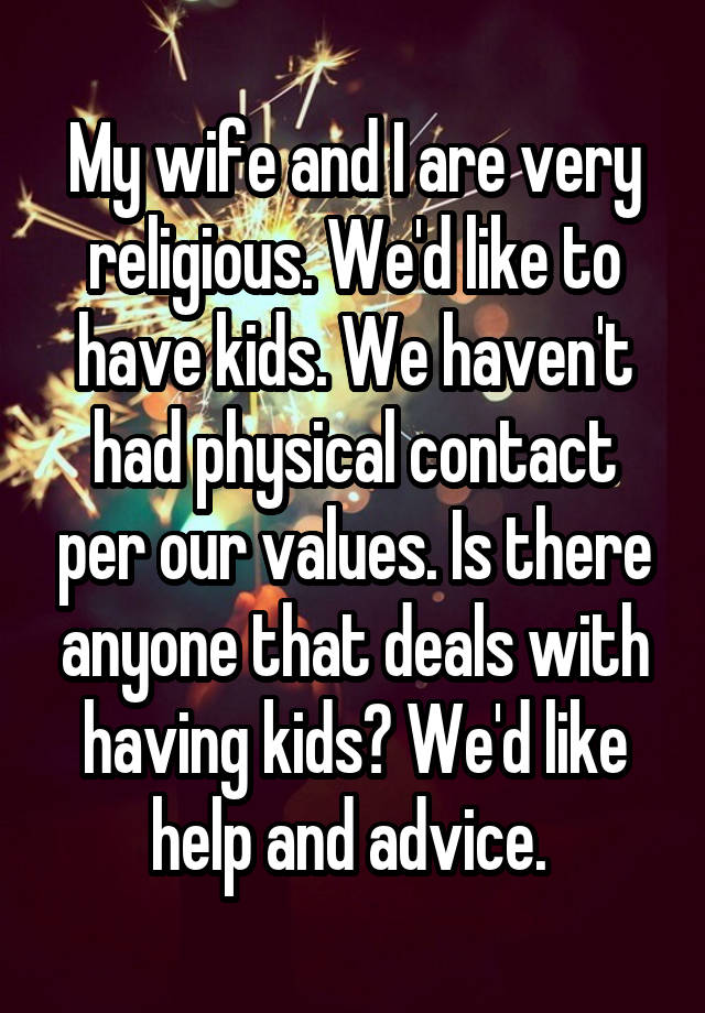 My wife and I are very religious. We'd like to have kids. We haven't had physical contact per our values. Is there anyone that deals with having kids? We'd like help and advice. 