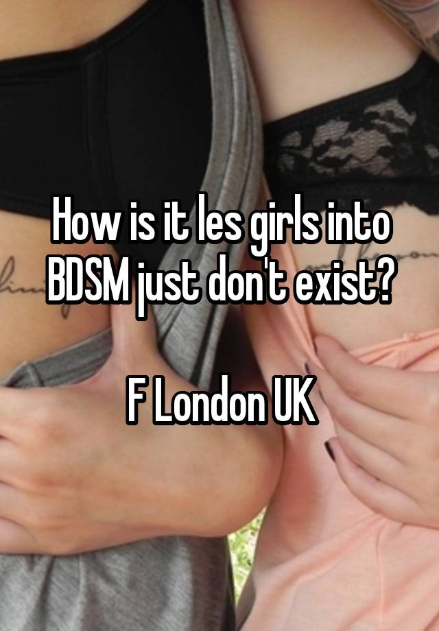 How is it les girls into BDSM just don't exist?

F London UK