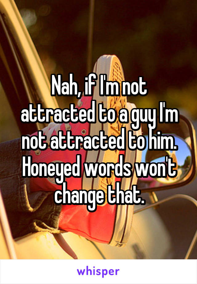 Nah, if I'm not attracted to a guy I'm not attracted to him. Honeyed words won't change that.