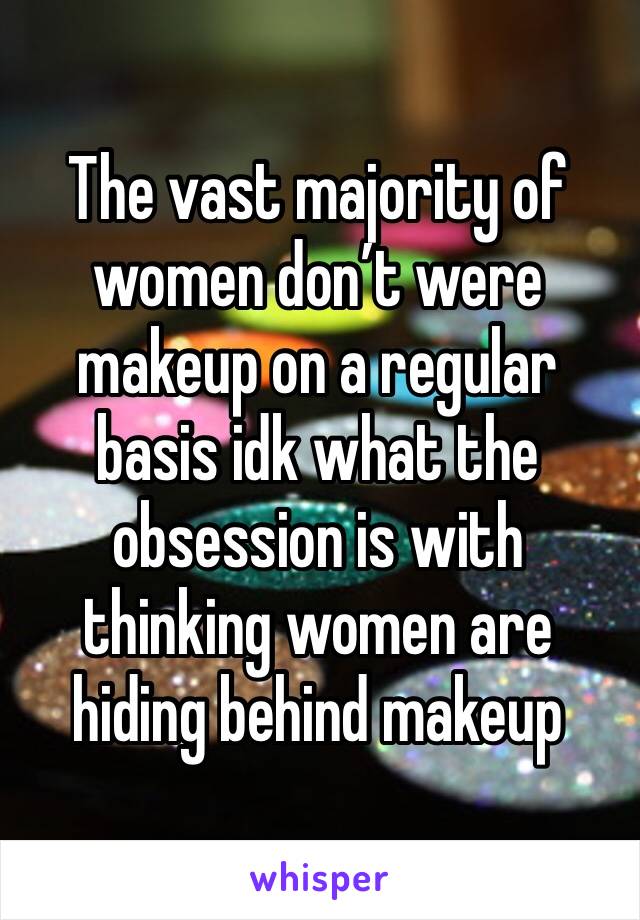 The vast majority of women don’t were makeup on a regular basis idk what the obsession is with thinking women are hiding behind makeup 