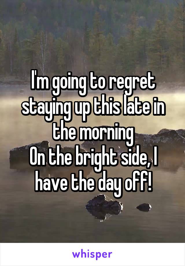 I'm going to regret staying up this late in the morning
On the bright side, I have the day off!