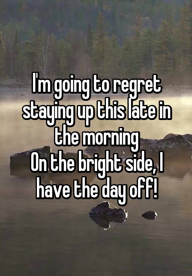 I'm going to regret staying up this late in the morning
On the bright side, I have the day off!