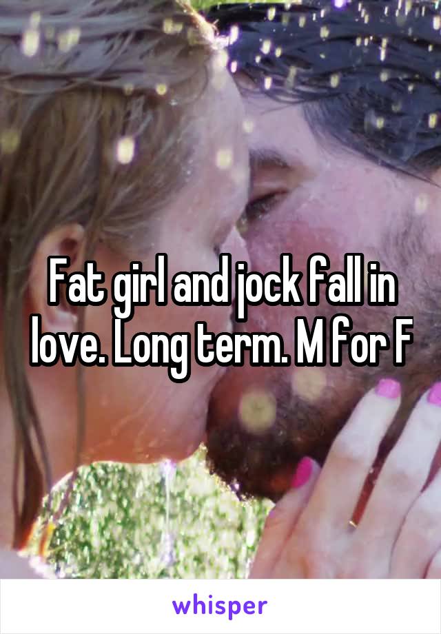 Fat girl and jock fall in love. Long term. M for F